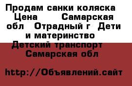 Продам санки коляска › Цена ­ 5 - Самарская обл., Отрадный г. Дети и материнство » Детский транспорт   . Самарская обл.